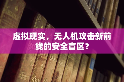 虚拟现实，无人机攻击新前线的安全盲区？