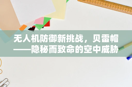 无人机防御新挑战，贝雷帽——隐秘而致命的空中威胁？