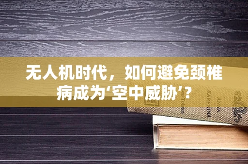 无人机时代，如何避免颈椎病成为‘空中威胁’？