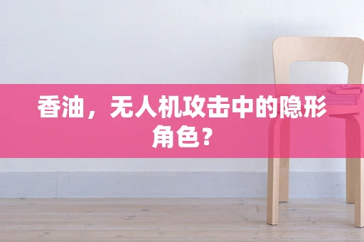香油，无人机攻击中的隐形角色？