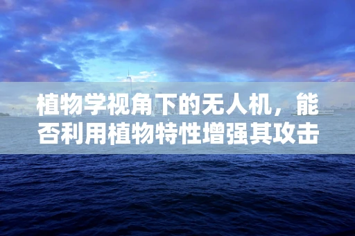 植物学视角下的无人机，能否利用植物特性增强其攻击能力？