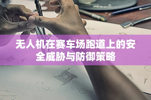 无人机在赛车场跑道上的安全威胁与防御策略