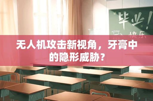 无人机攻击新视角，牙膏中的隐形威胁？