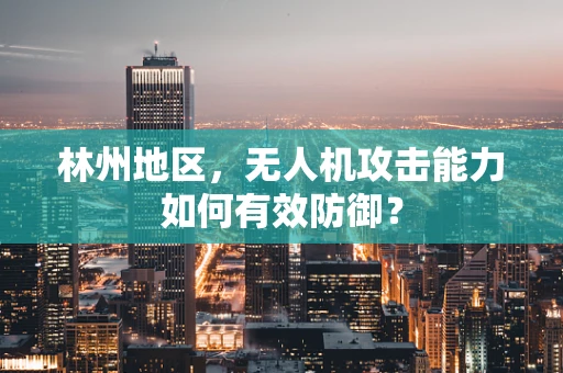 林州地区，无人机攻击能力如何有效防御？