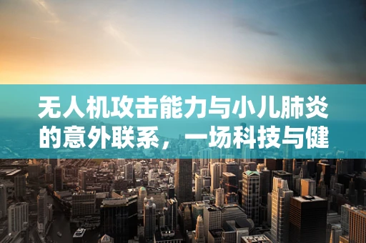 无人机攻击能力与小儿肺炎的意外联系，一场科技与健康的跨界思考