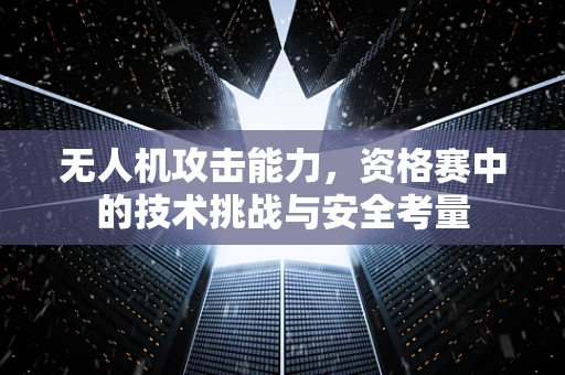 无人机攻击能力，资格赛中的技术挑战与安全考量