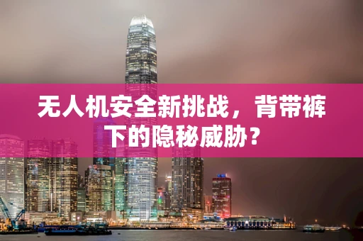 无人机安全新挑战，背带裤下的隐秘威胁？