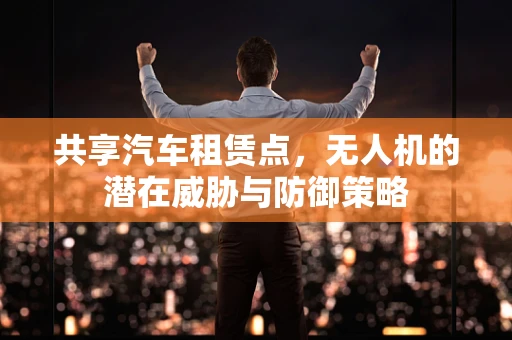共享汽车租赁点，无人机的潜在威胁与防御策略