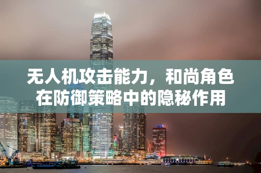 无人机攻击能力，和尚角色在防御策略中的隐秘作用