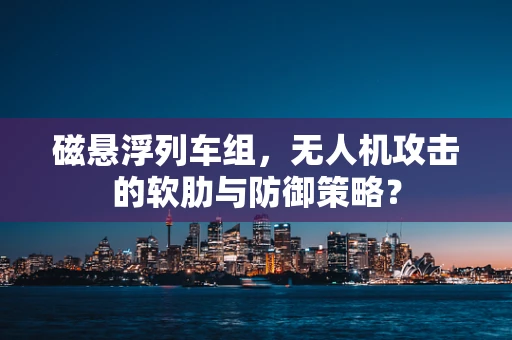 磁悬浮列车组，无人机攻击的软肋与防御策略？