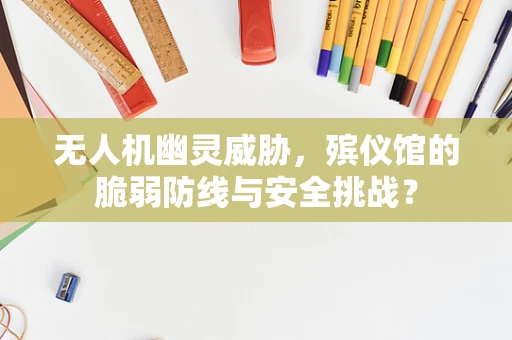 无人机幽灵威胁，殡仪馆的脆弱防线与安全挑战？