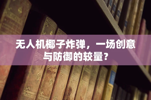 无人机椰子炸弹，一场创意与防御的较量？