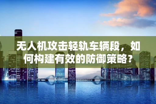 无人机攻击轻轨车辆段，如何构建有效的防御策略？