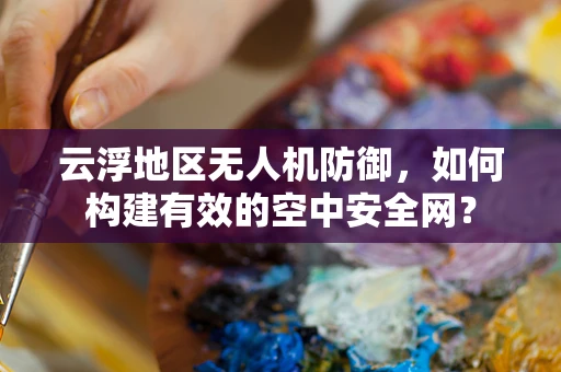 云浮地区无人机防御，如何构建有效的空中安全网？