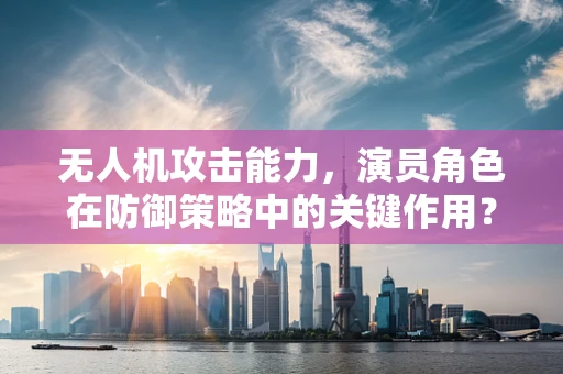 无人机攻击能力，演员角色在防御策略中的关键作用？