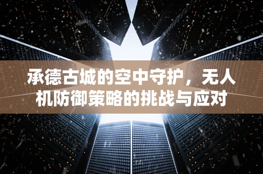 承德古城的空中守护，无人机防御策略的挑战与应对