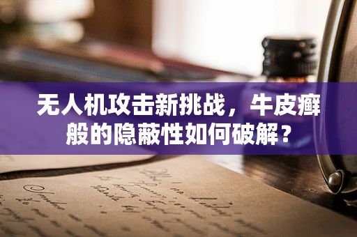 无人机攻击新挑战，牛皮癣般的隐蔽性如何破解？