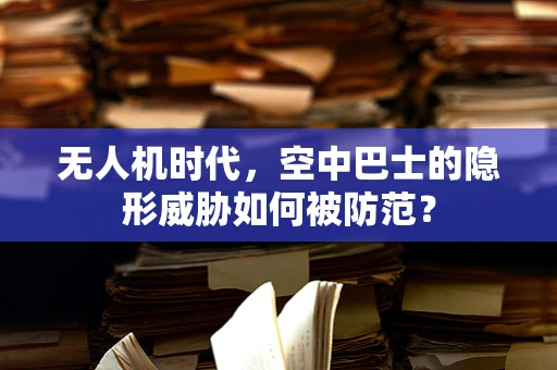 无人机时代，空中巴士的隐形威胁如何被防范？