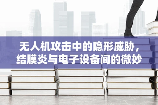 无人机攻击中的隐形威胁，结膜炎与电子设备间的微妙联系