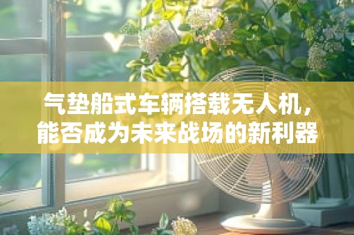 气垫船式车辆搭载无人机，能否成为未来战场的新利器？