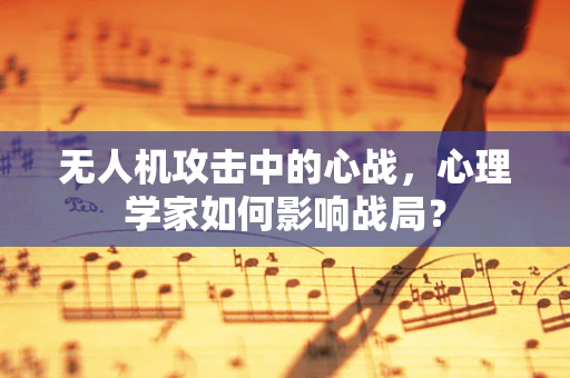无人机攻击中的心战，心理学家如何影响战局？