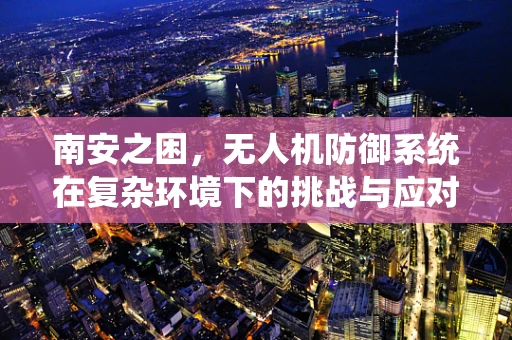 南安之困，无人机防御系统在复杂环境下的挑战与应对