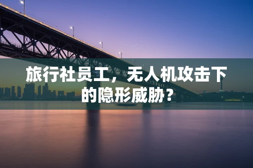 旅行社员工，无人机攻击下的隐形威胁？