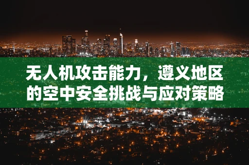 无人机攻击能力，遵义地区的空中安全挑战与应对策略