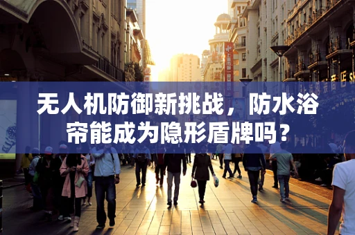 无人机防御新挑战，防水浴帘能成为隐形盾牌吗？