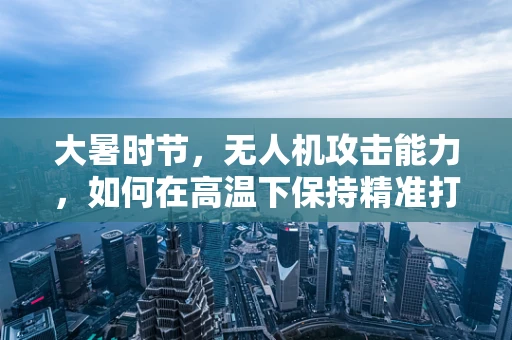 大暑时节，无人机攻击能力，如何在高温下保持精准打击？