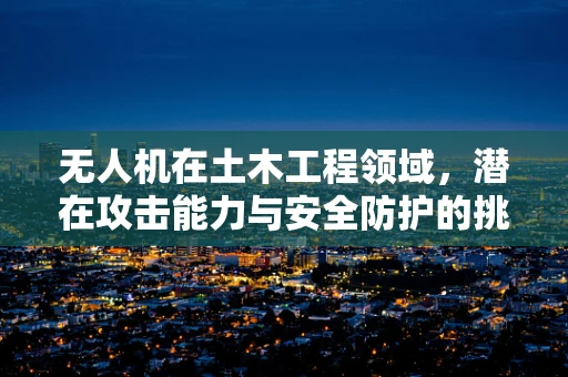 无人机在土木工程领域，潜在攻击能力与安全防护的挑战？