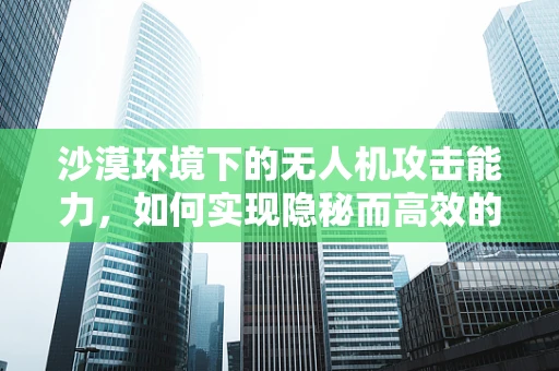 沙漠环境下的无人机攻击能力，如何实现隐秘而高效的打击？