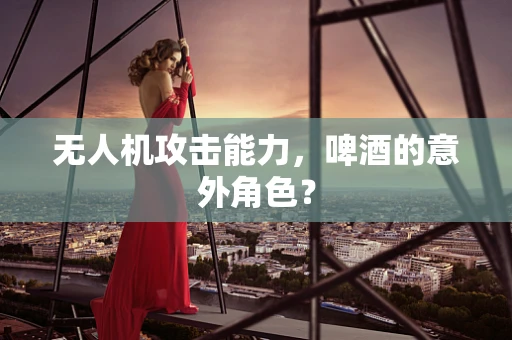 无人机攻击能力，啤酒的意外角色？