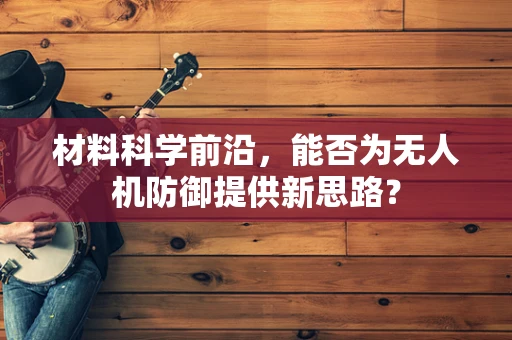 材料科学前沿，能否为无人机防御提供新思路？
