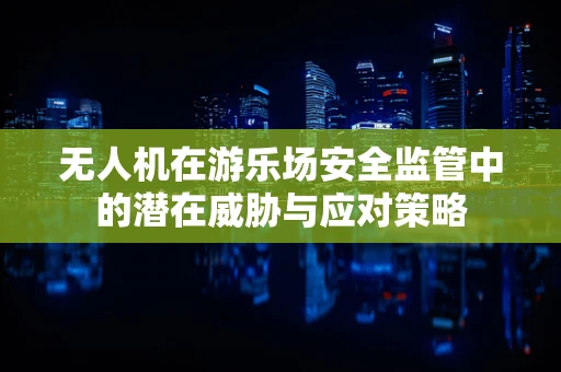 无人机在游乐场安全监管中的潜在威胁与应对策略
