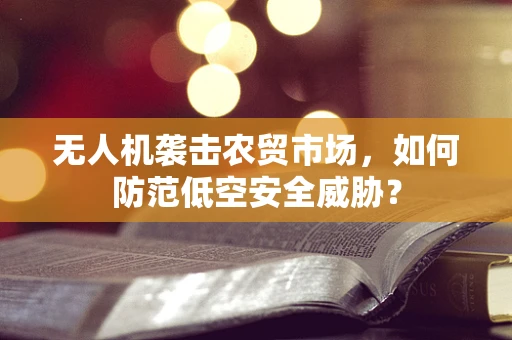 无人机袭击农贸市场，如何防范低空安全威胁？