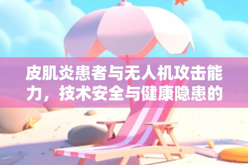皮肌炎患者与无人机攻击能力，技术安全与健康隐患的交织
