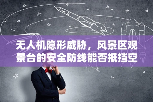 无人机隐形威胁，风景区观景台的安全防线能否抵挡空中入侵？