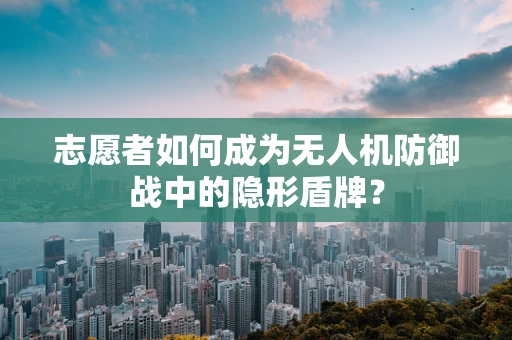 志愿者如何成为无人机防御战中的隐形盾牌？