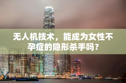 无人机技术，能成为女性不孕症的隐形杀手吗？