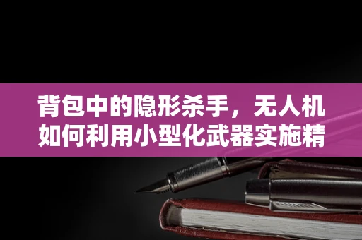 背包中的隐形杀手，无人机如何利用小型化武器实施精准打击？