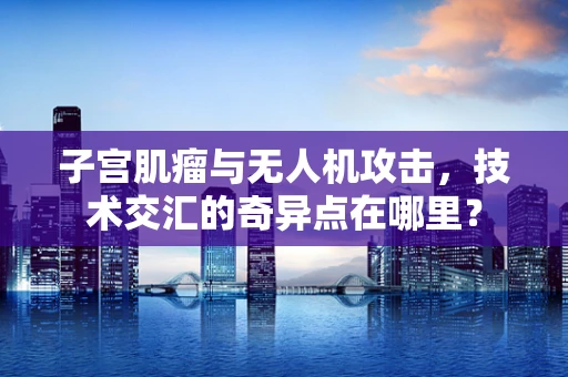 子宫肌瘤与无人机攻击，技术交汇的奇异点在哪里？