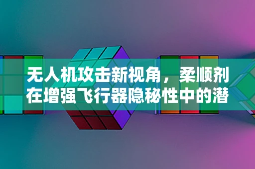 无人机攻击新视角，柔顺剂在增强飞行器隐秘性中的潜力