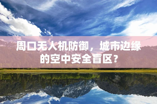 周口无人机防御，城市边缘的空中安全盲区？