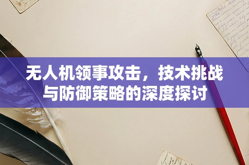 无人机领事攻击，技术挑战与防御策略的深度探讨