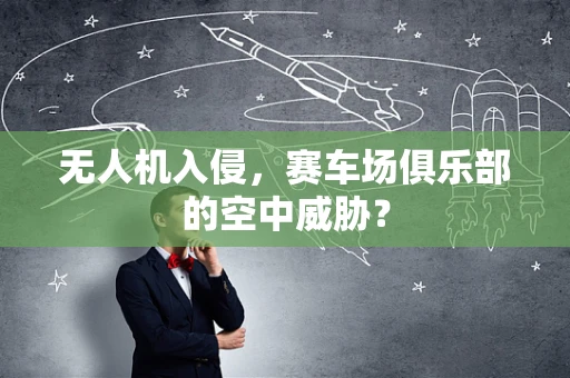 无人机入侵，赛车场俱乐部的空中威胁？