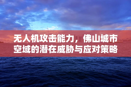 无人机攻击能力，佛山城市空域的潜在威胁与应对策略？