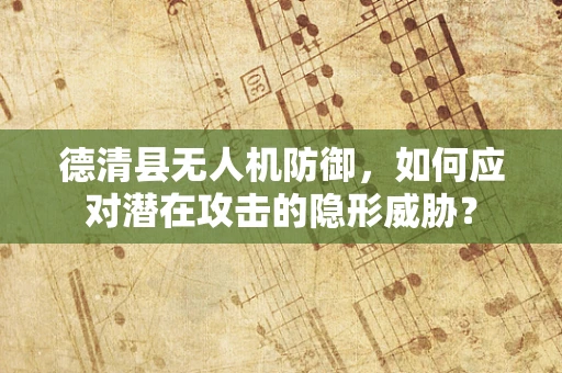 德清县无人机防御，如何应对潜在攻击的隐形威胁？