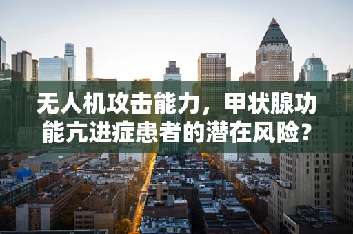 无人机攻击能力，甲状腺功能亢进症患者的潜在风险？