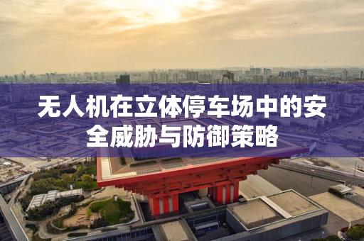 无人机在立体停车场中的安全威胁与防御策略